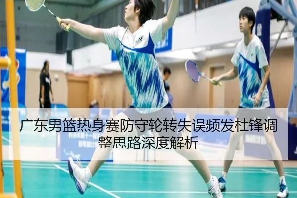 广东男篮热身赛防守轮转失误频发杜锋调整思路深度解析